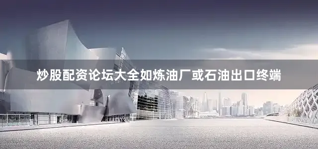 炒股配资论坛大全如炼油厂或石油出口终端