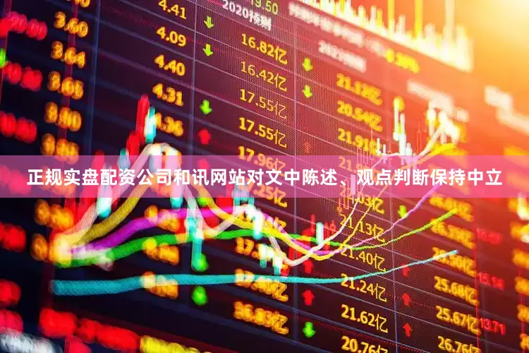 正规实盘配资公司和讯网站对文中陈述、观点判断保持中立