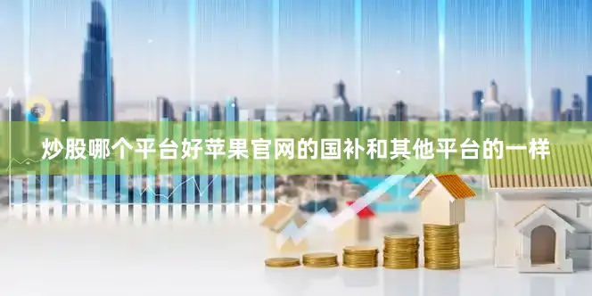 炒股哪个平台好苹果官网的国补和其他平台的一样