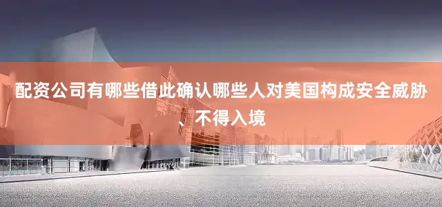 配资公司有哪些借此确认哪些人对美国构成安全威胁、不得入境