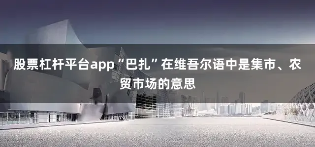 股票杠杆平台app“巴扎”在维吾尔语中是集市、农贸市场的意思