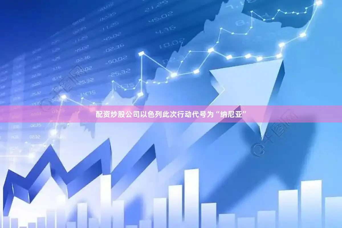 配资炒股公司以色列此次行动代号为“纳尼亚”