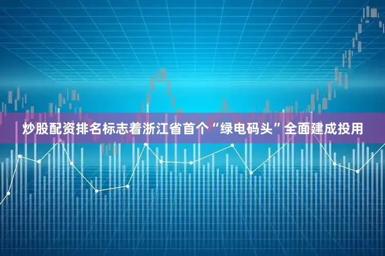 炒股配资排名标志着浙江省首个“绿电码头”全面建成投用