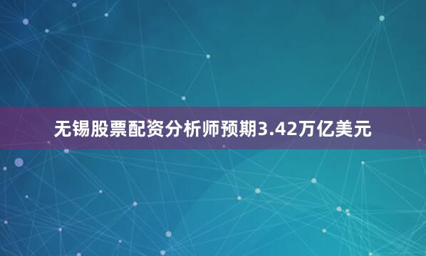 无锡股票配资分析师预期3.42万亿美元