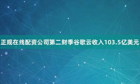 正规在线配资公司第二财季谷歌云收入103.5亿美元