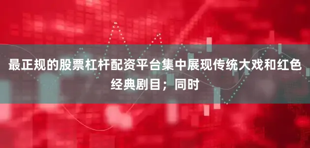 最正规的股票杠杆配资平台集中展现传统大戏和红色经典剧目；同时