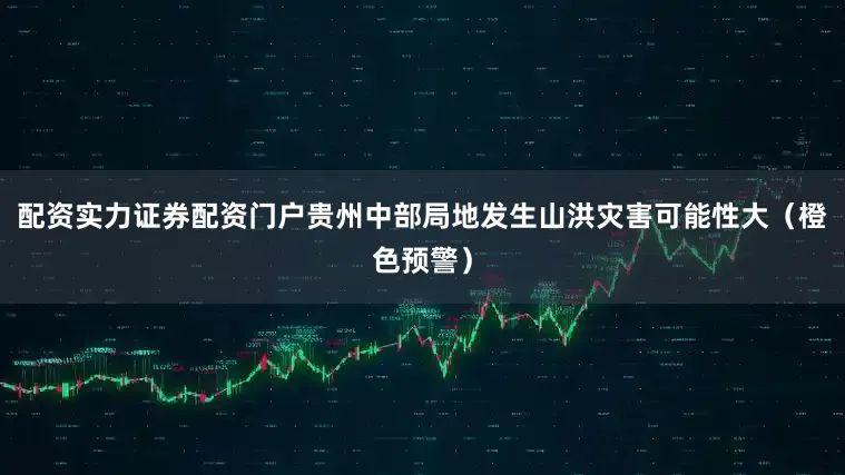 配资实力证券配资门户贵州中部局地发生山洪灾害可能性大（橙色预警）