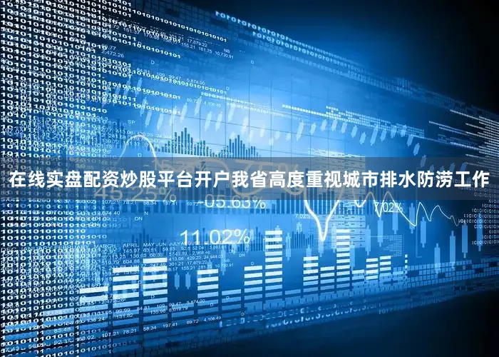 在线实盘配资炒股平台开户我省高度重视城市排水防涝工作
