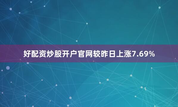 好配资炒股开户官网较昨日上涨7.69%