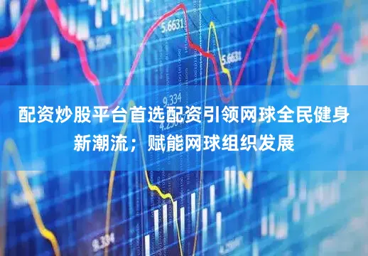 配资炒股平台首选配资引领网球全民健身新潮流;赋能网球组织发展