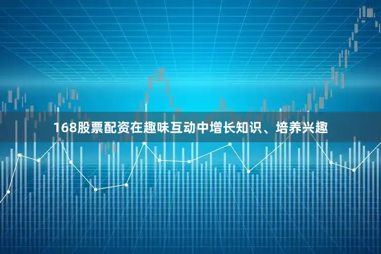 168股票配资在趣味互动中增长知识、培养兴趣