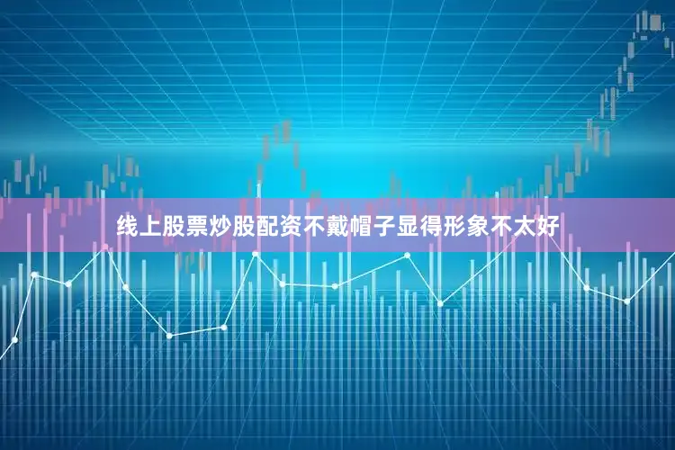 线上股票炒股配资不戴帽子显得形象不太好