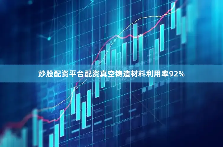炒股配资平台配资真空铸造材料利用率92%
