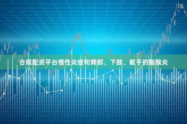 合规配资平台慢性炎症和臂部、下肢、躯干的脂膜炎
