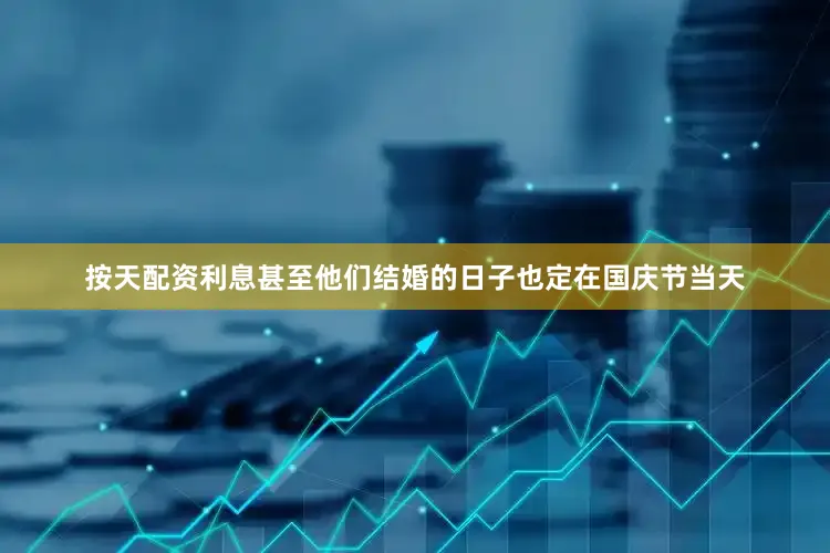 按天配资利息甚至他们结婚的日子也定在国庆节当天