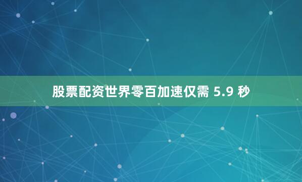 股票配资世界零百加速仅需 5.9 秒