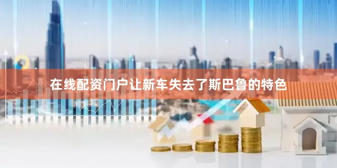 在线配资门户让新车失去了斯巴鲁的特色