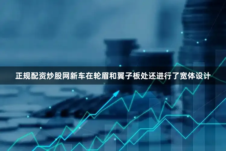 正规配资炒股网新车在轮眉和翼子板处还进行了宽体设计