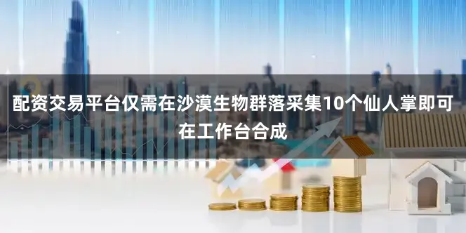 配资交易平台仅需在沙漠生物群落采集10个仙人掌即可在工作台合成