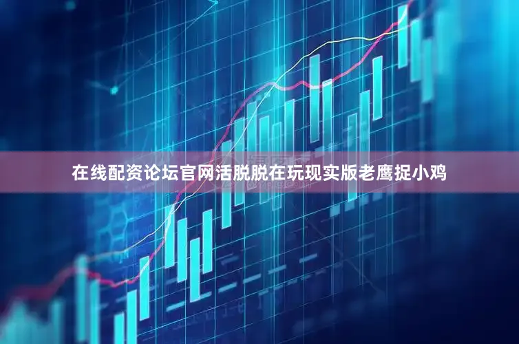 在线配资论坛官网活脱脱在玩现实版老鹰捉小鸡