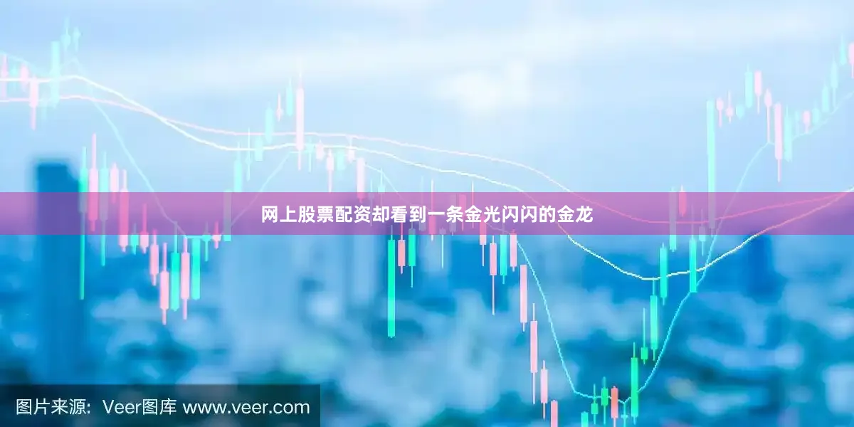 网上股票配资却看到一条金光闪闪的金龙