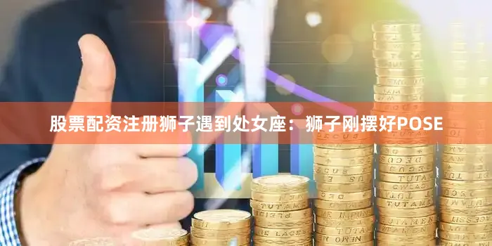 股票配资注册狮子遇到处女座：狮子刚摆好POSE