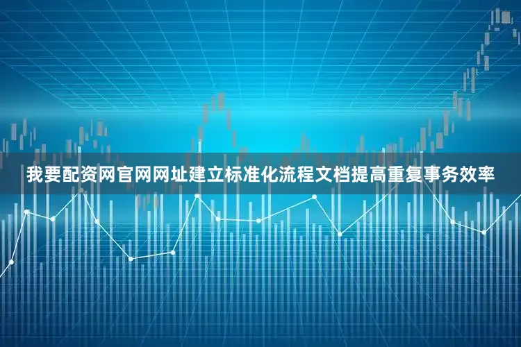 我要配资网官网网址建立标准化流程文档提高重复事务效率