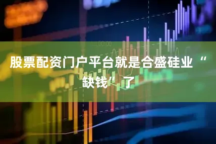 股票配资门户平台就是合盛硅业 “缺钱” 了
