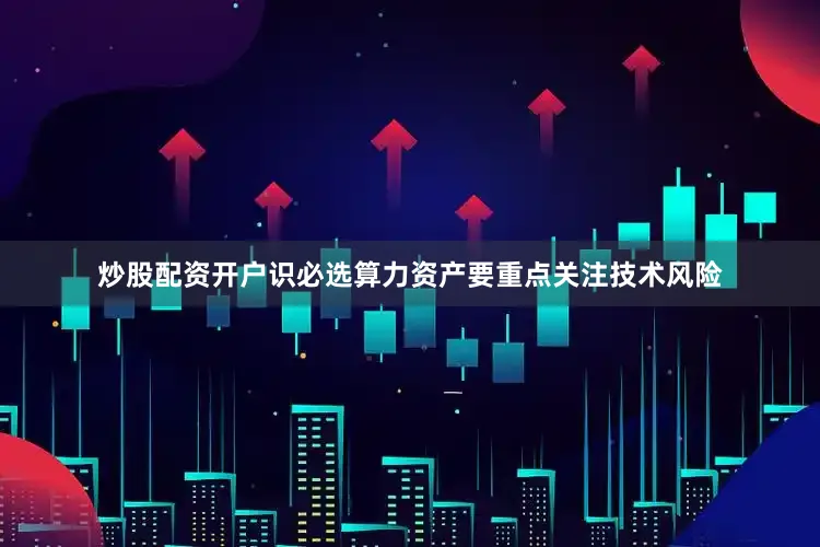 炒股配资开户识必选算力资产要重点关注技术风险