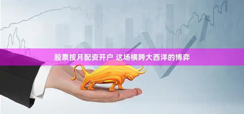 股票按月配资开户 这场横跨大西洋的博弈