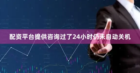 配资平台提供咨询过了24小时仍未自动关机