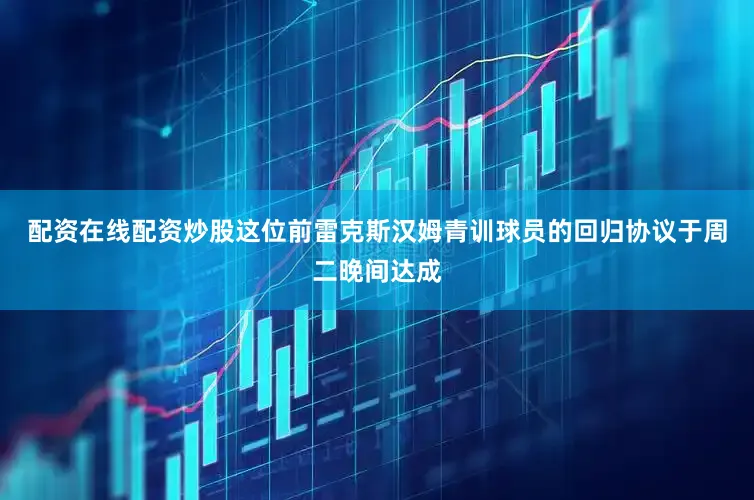 配资在线配资炒股这位前雷克斯汉姆青训球员的回归协议于周二晚间达成
