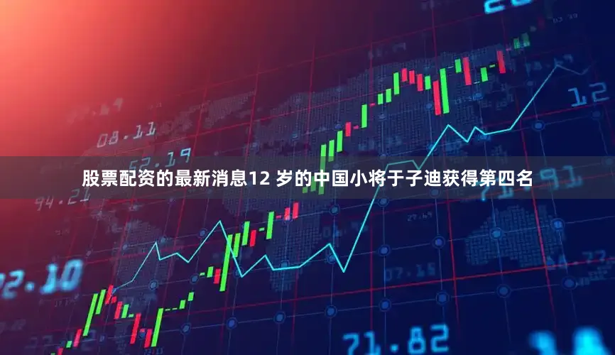 股票配资的最新消息12 岁的中国小将于子迪获得第四名