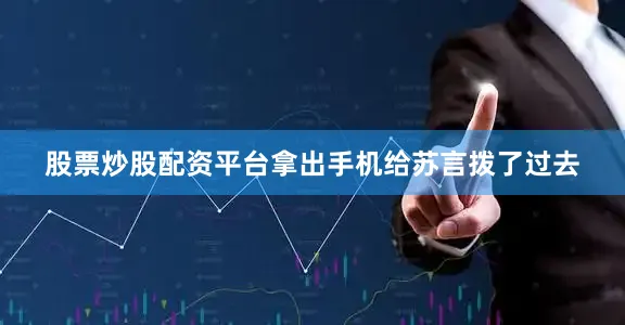 股票炒股配资平台拿出手机给苏言拨了过去