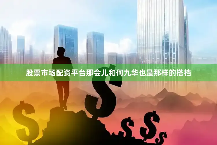 股票市场配资平台那会儿和何九华也是那样的搭档