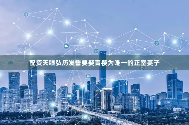配资天眼弘历发誓要娶青樱为唯一的正室妻子