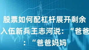 股票如何配杠杆展开剩余48%入伍新兵王志河说：“爸爸妈妈