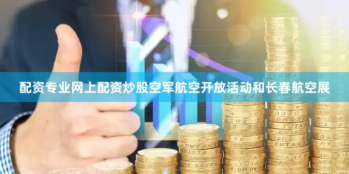 配资专业网上配资炒股空军航空开放活动和长春航空展