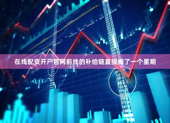 在线配资开户官网前线的补给链直接瘫了一个星期