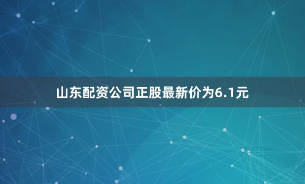 山东配资公司正股最新价为6.1元